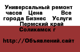 Универсальный ремонт часов › Цена ­ 100 - Все города Бизнес » Услуги   . Пермский край,Соликамск г.